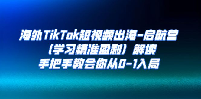 海外TikTok短视频出海-启航营解读，手把手教会你从0-1入局