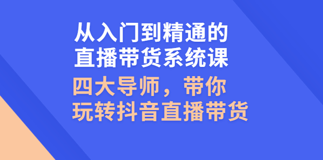 从入门到精通的直播带货系统课，四大导师，带你玩转抖音直播带货