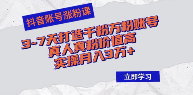 抖音账号涨粉课：3-7天打造千粉万粉账号，真人真粉价值高，实操月入3万+