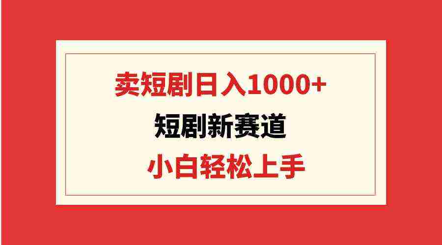 短剧新赛道：卖短剧日入1000+，小白轻松上手，可批量