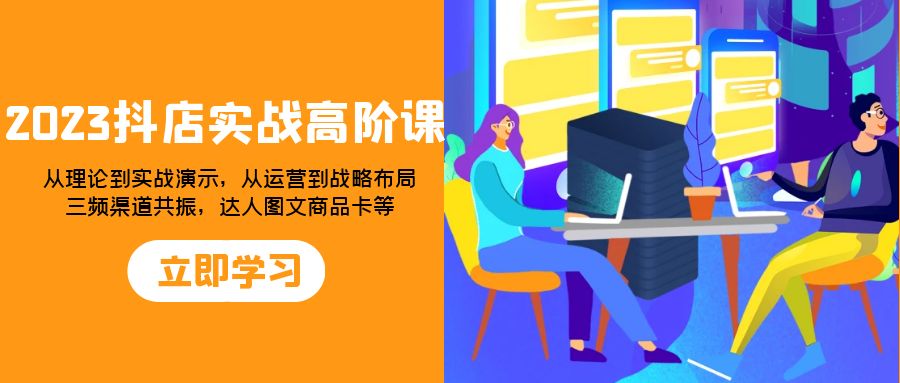 2023抖店实战高阶课：从理论到实战演示，从运营到战略布局，三频渠道共…