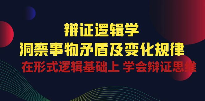 辩证逻辑学 | 洞察事物矛盾及变化规律，在形式逻辑基础上学会辩证思维