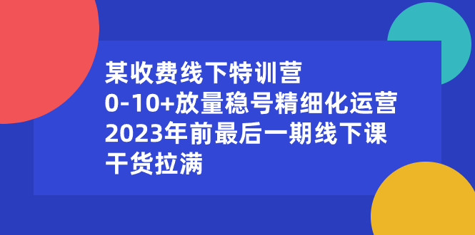 某收费线下特训营：0-10+放量稳号精细化运营，2023年前最后一期线下课，…