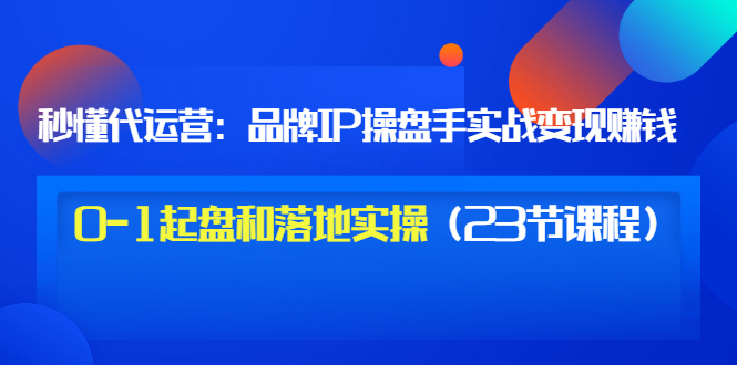 秒懂代运营：品牌IP操盘手实战赚钱，0-1起盘和落地实操价值199