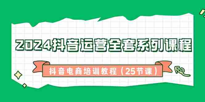 2024抖音运营全套系列课程-抖音电商培训教程