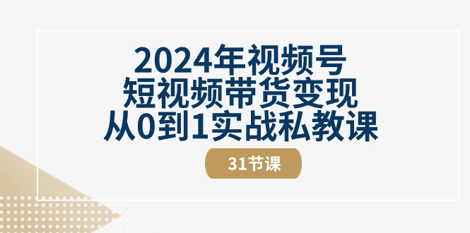 2024年视频号短视频带货变现从0到1实战私教课