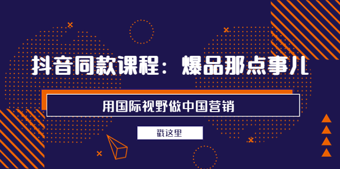 抖音同款课程：爆品那点事儿，用国际视野做中国营销