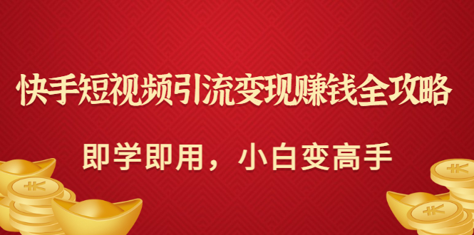 快手短视频引流变现赚钱全攻略：即学即用，小白变高手