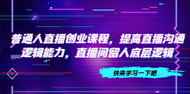 普通人直播创业课程，提高直播沟通逻辑能力，直播间留人底层逻辑