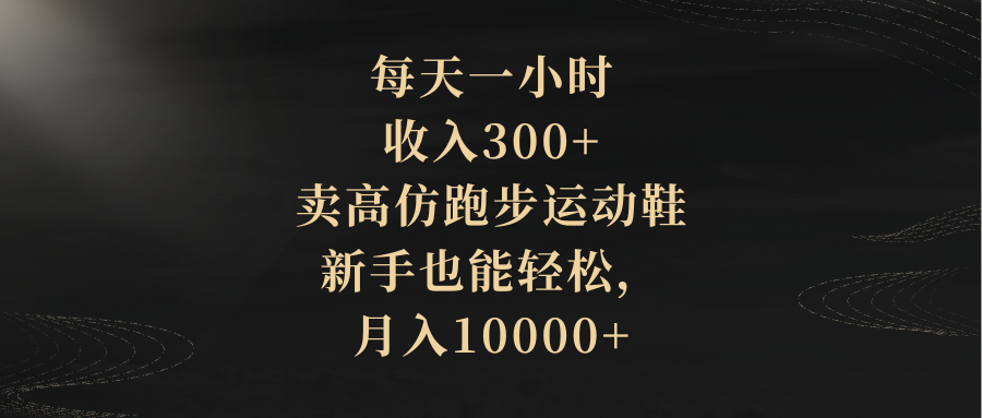 每天一小时，收入300+，卖高仿跑步运动鞋，新手也能轻松，月入10000+