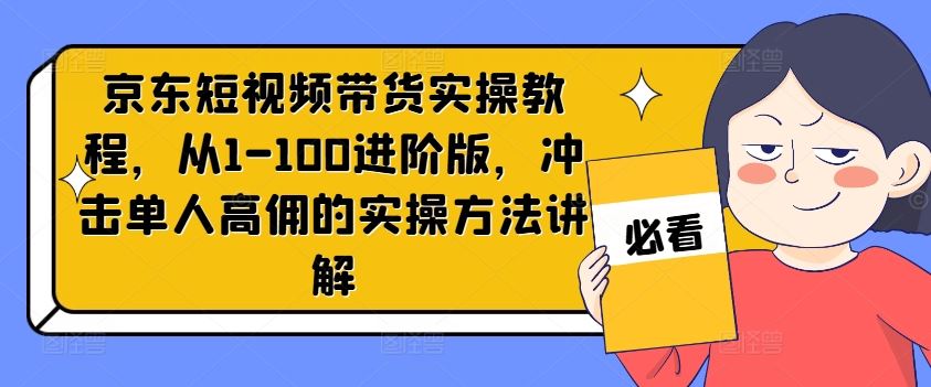 京东短视频带货实操教程，从1-100进阶版，冲击单人高佣的实操方法讲解