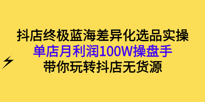 抖店终极蓝海差异化选品实操：单店月利润100W操盘手，带你玩转抖店无货源