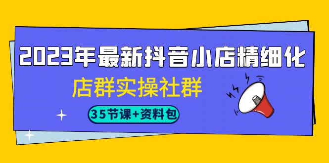 2023年最新抖音小店精细化-店群实操社群