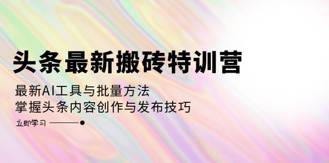 头条最新搬砖特训营：最新AI工具与批量方法，掌握头条内容创作与发布技巧