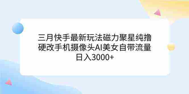 三月快手最新玩法磁力聚星纯撸，硬改手机摄像头AI美女自带流量日入3000+…