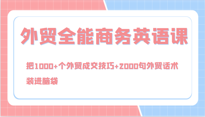 外贸全能商务英语课，把1000+个外贸成交技巧+2000句外贸话术，装进脑袋