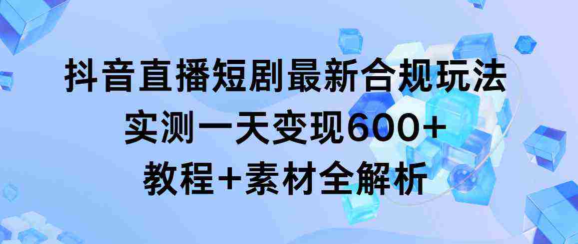 抖音直播短剧最新合规玩法，实测一天变现600+，教程+素材全解析