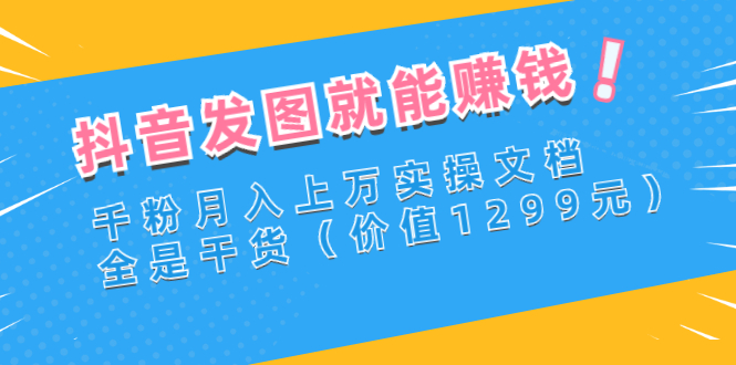 抖音发图就能赚钱：千粉月入上万实操文档，全是干货