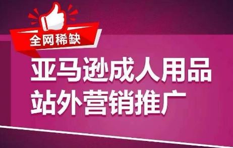 全网稀缺！亚马逊成人用品站外营销推广，?教你引爆站外流量，开启爆单模式