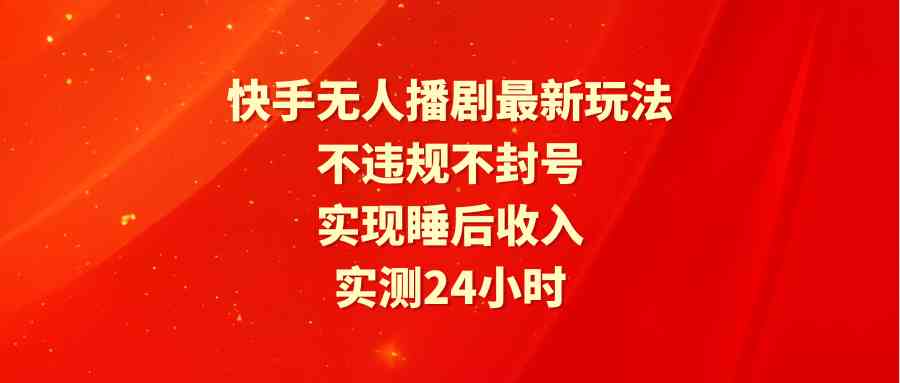 快手无人播剧最新玩法，实测24小时不违规不封号，实现睡后收入