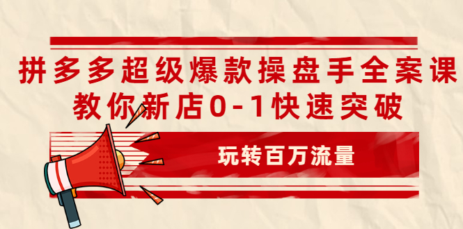 拼多多超级爆款操盘手全案课，教你新店0-1快速突破，玩转百万流量