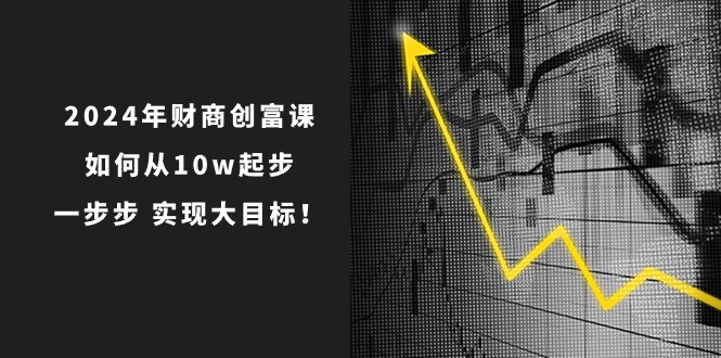 2024年财商创富课：如何从10w起步，一步步实现大目标！