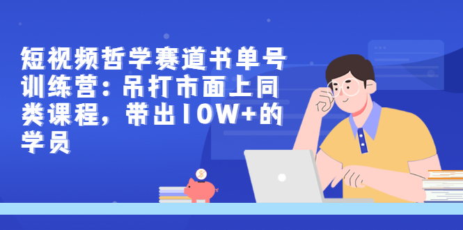 短视频哲学赛道书单号训练营：吊打市面上同类课程，带出10W+的学员