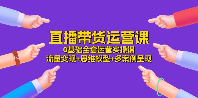 直播带货运营课，0基础全套运营实操 流量变现+思维模型+多案例呈现