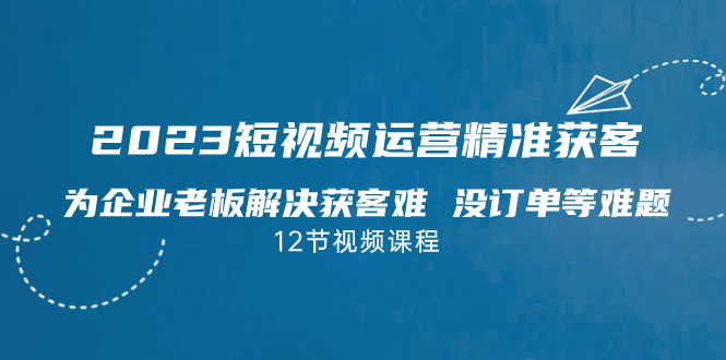 2023短视频·运营精准获客，为企业老板解决获客难 没订单等难题