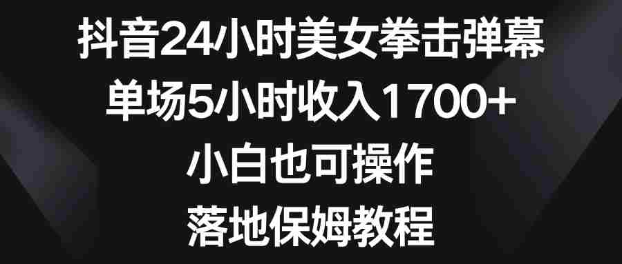 抖音24小时美女拳击弹幕，单场5小时收入1700+，小白也可操作，落地保姆教程