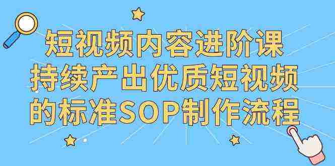 短视频内容进阶课，持续产出优质短视频的标准SOP制作流程