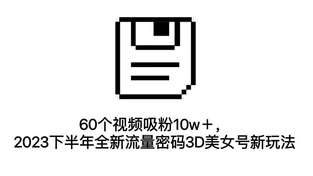 60个视频吸粉10w＋，2023下半年全新流量密码3D美女号新玩法