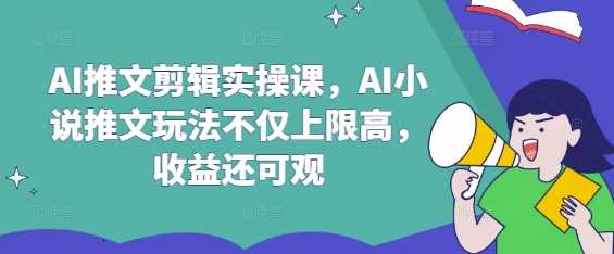 AI推文剪辑实操课,AI小说推文玩法不仅上限高,收益还可观