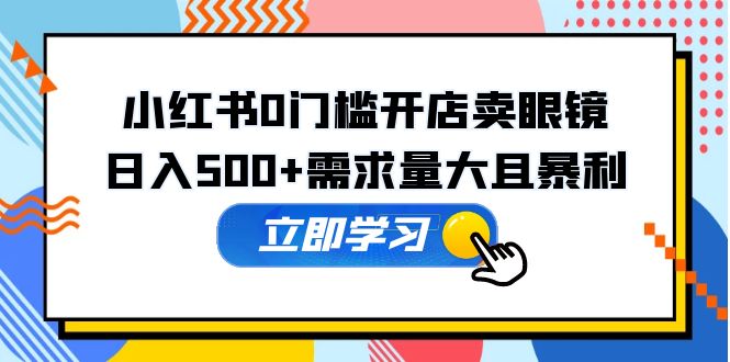 小红书0门槛开店卖眼镜，日入500+需求量大且暴利，一部手机可操作