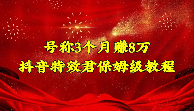 号称3个月赚8万的抖音特效君保姆级教程，新手一个月搞5000+