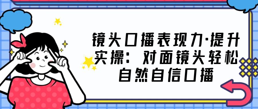 镜头口播表现力·提升实操：对面镜头轻松自然自信口播