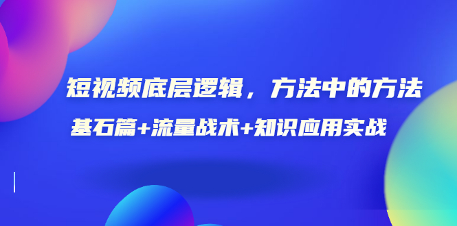 短视频底层逻辑，方法中的方法，基石篇+流量战术+知识应用实战-价值389元