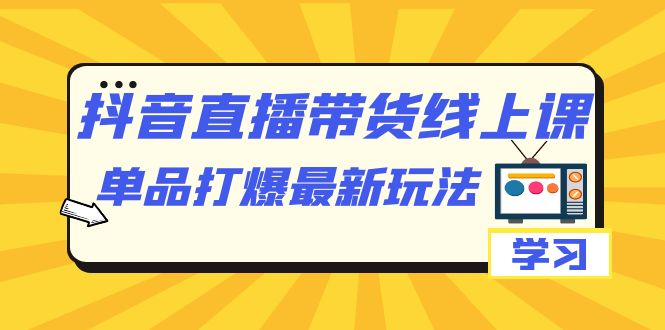 抖音·直播带货线上课，单品打爆最新玩法