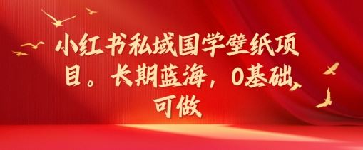 小红书私域国学壁纸项目，长期蓝海，0基础可做【揭秘】