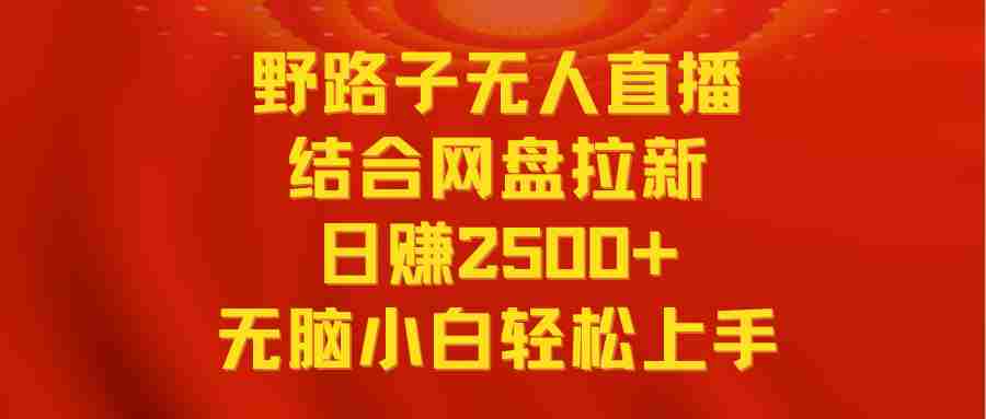 无人直播野路子结合网盘拉新，日赚2500+多平台变现，小白无脑轻松上手操作