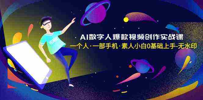 AI数字人爆款视频创作实战课，一个人·一部手机·素人小白0基础上手-无水印