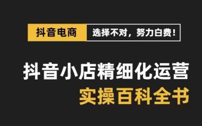 抖音小店 精细化运营-百科全书，保姆级运营实战讲解