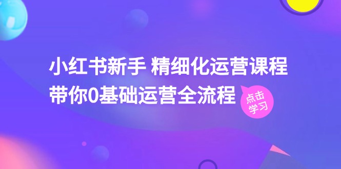 小红书新手 精细化运营课程，带你0基础运营全流程