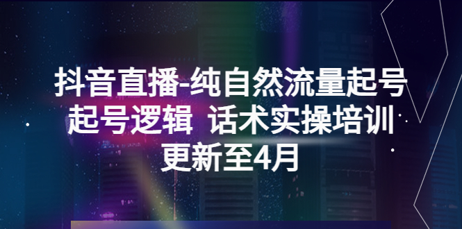 抖音直播-纯自然流量起号，起号逻辑 话术实操培训