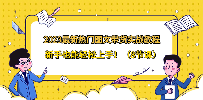 2023最新热门-图文带货实战教程，新手也能轻松上手！